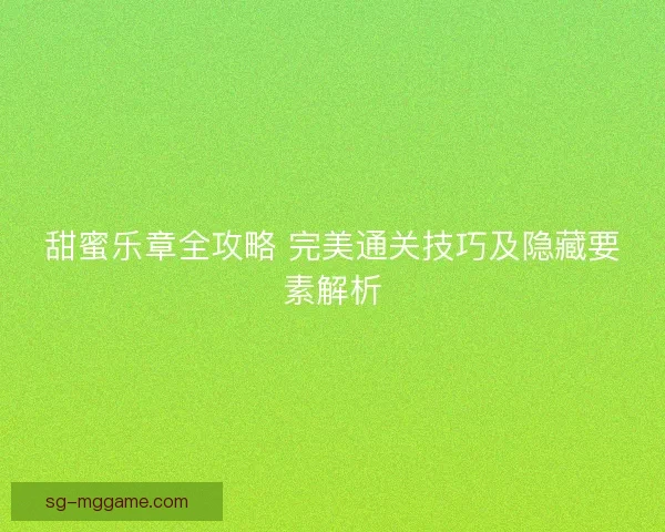 甜蜜乐章全攻略 完美通关技巧及隐藏要素解析 甜蜜乐章全攻略 完美通关技巧及隐藏要素解析