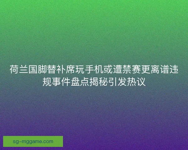 荷兰国脚替补席玩手机或遭禁赛更离谱违规事件盘点揭秘引发热议 荷兰国脚替补席玩手机或遭禁赛更离谱违规事件盘点揭秘引发热议