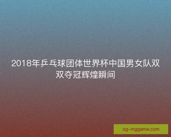 2018年乒乓球团体世界杯中国男女队双双夺冠辉煌瞬间 2018年乒乓球团体世界杯中国男女队双双夺冠辉煌瞬间