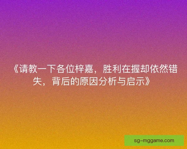 《请教一下各位梓嘉,胜利在握却依然错失,背后的原因分析与启示》 《请教一下各位梓嘉,胜利在握却依然错失,背后的原因分析与启示》