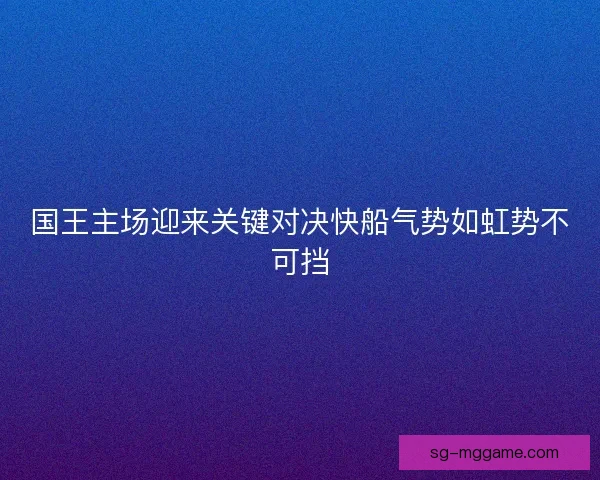 国王主场迎来关键对决快船气势如虹势不可挡