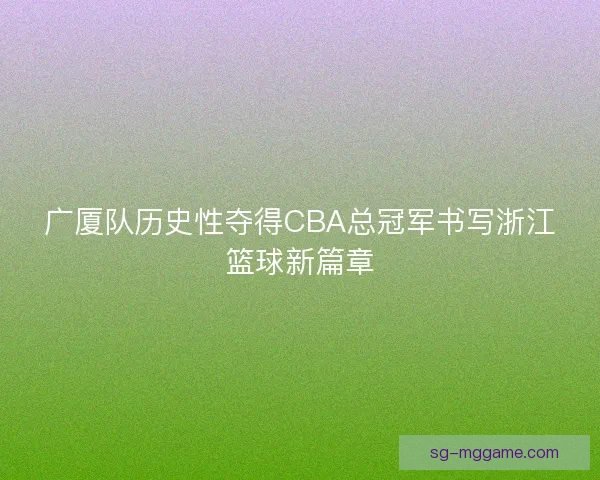 广厦队历史性夺得CBA总冠军书写浙江篮球新篇章