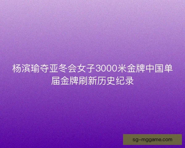 杨滨瑜夺亚冬会女子3000米金牌中国单届金牌刷新历史纪录 杨滨瑜夺亚冬会女子3000米金牌中国单届金牌刷新历史纪录