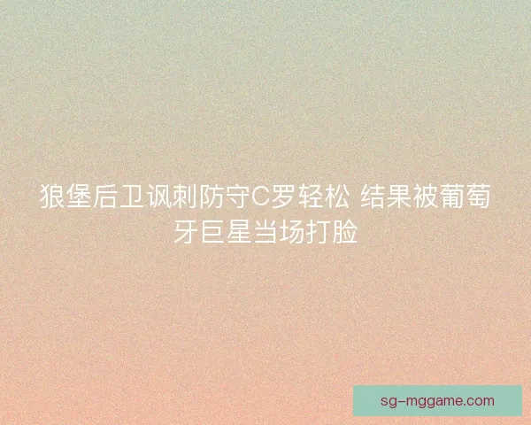狼堡后卫讽刺防守C罗轻松 结果被葡萄牙巨星当场打脸 狼堡后卫讽刺防守C罗轻松 结果被葡萄牙巨星当场打脸