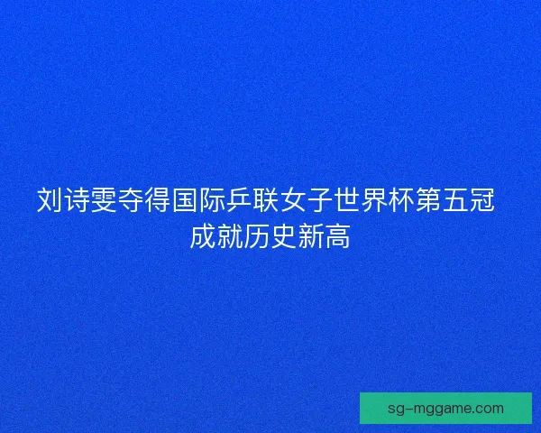 刘诗雯夺得国际乒联女子世界杯第五冠 成就历史新高
