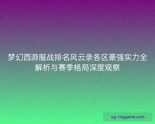 梦幻西游服战排名风云录各区豪强实力全解析与赛季格局深度观察