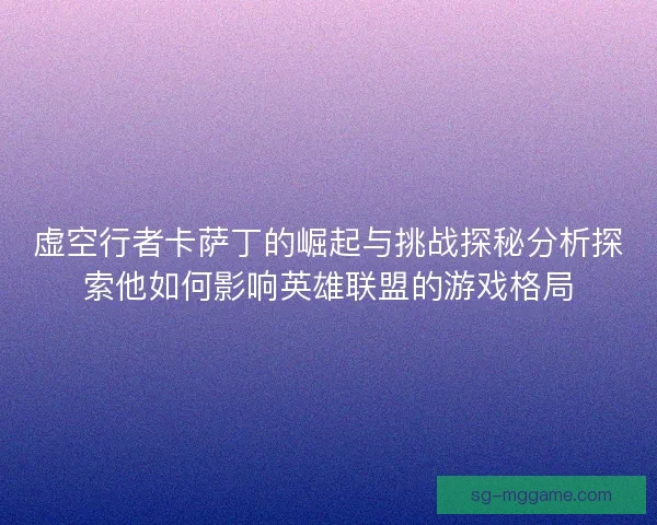 虚空行者卡萨丁的崛起与挑战探秘分析探索他如何影响英雄联盟的游戏格局