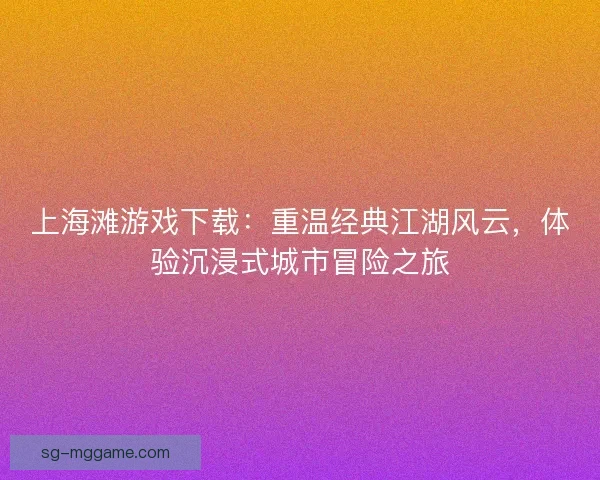 上海滩游戏下载：重温经典江湖风云，体验沉浸式城市冒险之旅