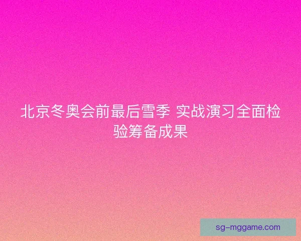 北京冬奥会前最后雪季 实战演习全面检验筹备成果