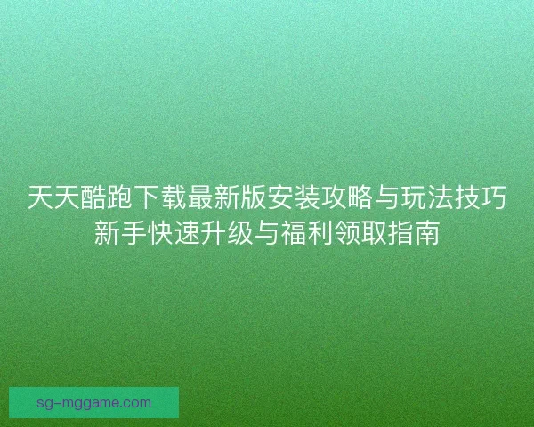 天天酷跑下载最新版安装攻略与玩法技巧新手快速升级与福利领取指南