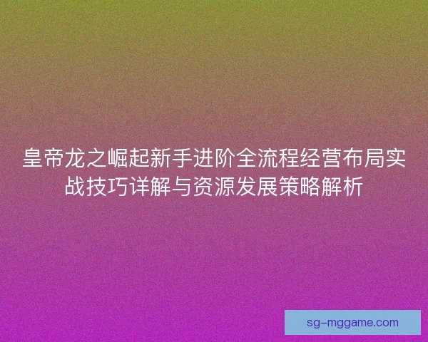 皇帝龙之崛起新手进阶全流程经营布局实战技巧详解与资源发展策略解析