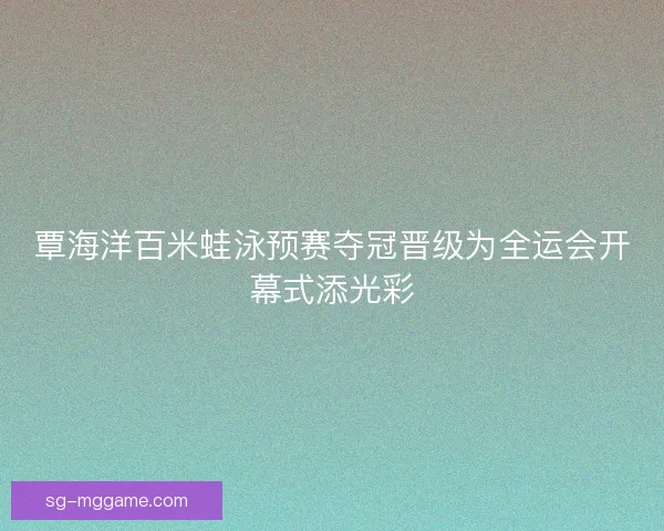 覃海洋百米蛙泳预赛夺冠晋级为全运会开幕式添光彩
