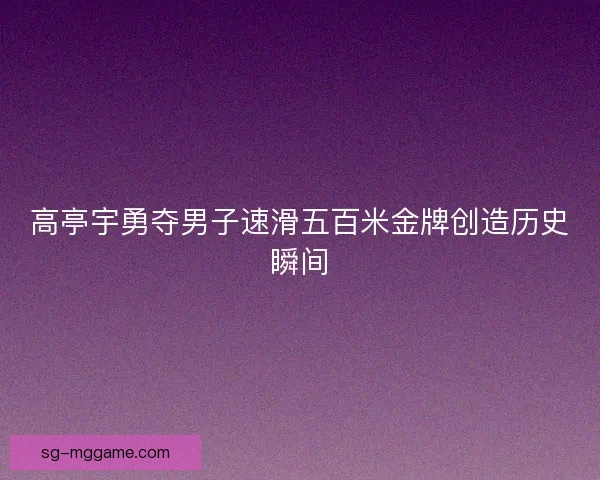高亭宇勇夺男子速滑五百米金牌创造历史瞬间 高亭宇勇夺男子速滑五百米金牌创造历史瞬间