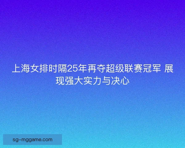 上海女排时隔25年再夺超级联赛冠军 展现强大实力与决心