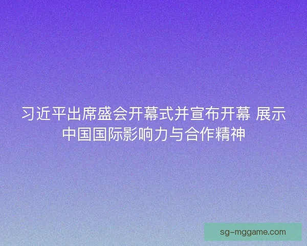 习近平出席盛会开幕式并宣布开幕 展示中国国际影响力与合作精神