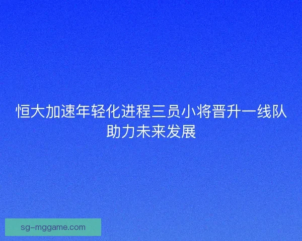 恒大加速年轻化进程三员小将晋升一线队助力未来发展