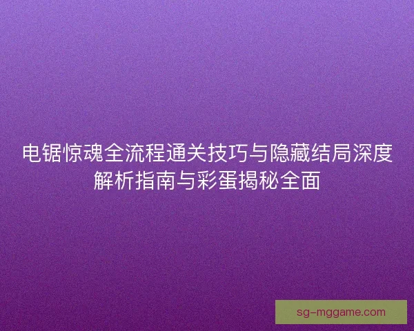 电锯惊魂全流程通关技巧与隐藏结局深度解析指南与彩蛋揭秘全面