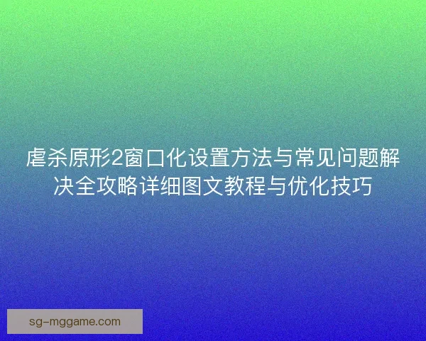 虐杀原形2窗口化设置方法与常见问题解决全攻略详细图文教程与优化技巧 虐杀原形2窗口化设置方法与常见问题解决全攻略详细图文教程与优化技巧