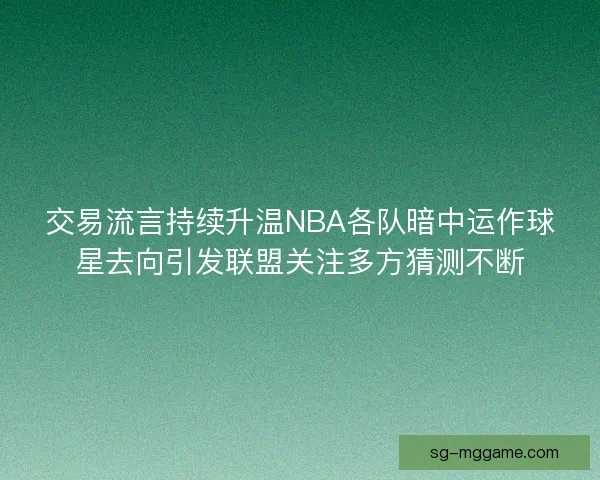 交易流言持续升温NBA各队暗中运作球星去向引发联盟关注多方猜测不断 交易流言持续升温NBA各队暗中运作球星去向引发联盟关注多方猜测不断