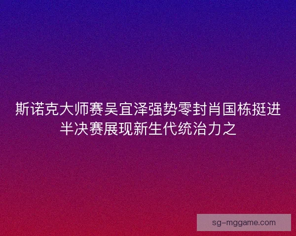斯诺克大师赛吴宜泽强势零封肖国栋挺进半决赛展现新生代统治力之 斯诺克大师赛吴宜泽强势零封肖国栋挺进半决赛展现新生代统治力之