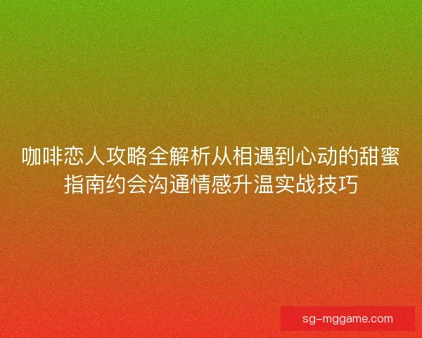 咖啡恋人攻略全解析从相遇到心动的甜蜜指南约会沟通情感升温实战技巧
