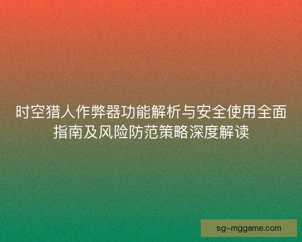 时空猎人作弊器功能解析与安全使用全面指南及风险防范策略深度解读