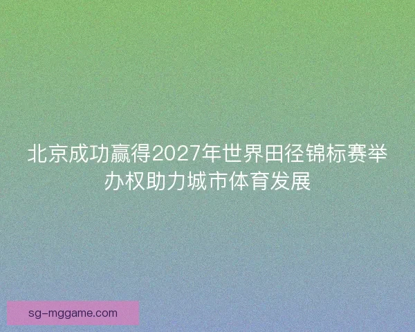 北京成功赢得2027年世界田径锦标赛举办权助力城市体育发展 北京成功赢得2027年世界田径锦标赛举办权助力城市体育发展