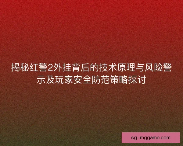 揭秘红警2外挂背后的技术原理与风险警示及玩家安全防范策略探讨