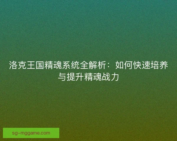 洛克王国精魂系统全解析:如何快速培养与提升精魂战力 洛克王国精魂系统全解析:如何快速培养与提升精魂战力